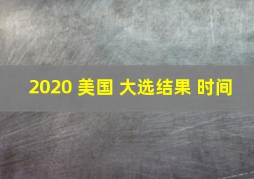 2020 美国 大选结果 时间